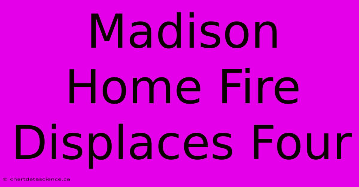 Madison Home Fire Displaces Four