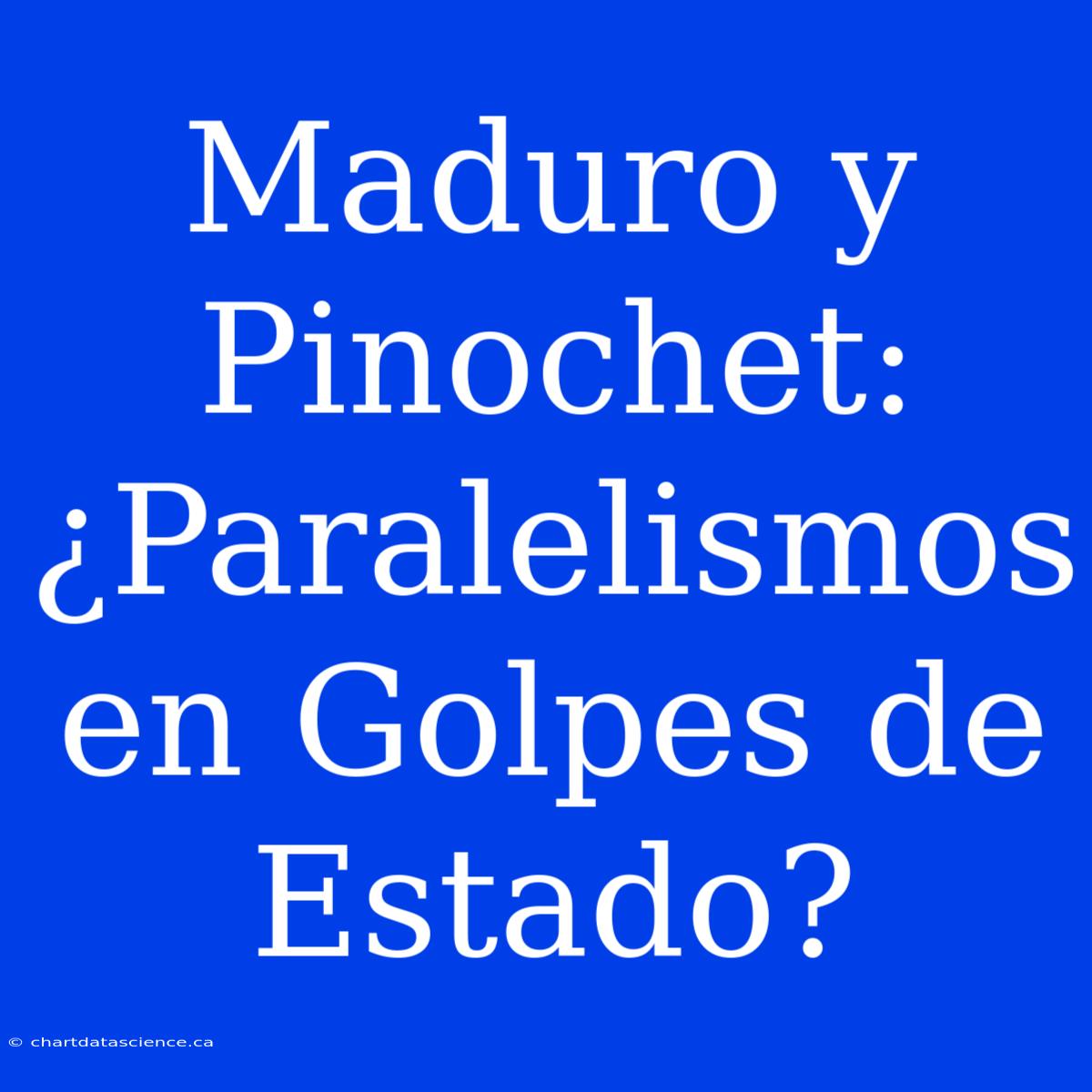 Maduro Y Pinochet: ¿Paralelismos En Golpes De Estado?