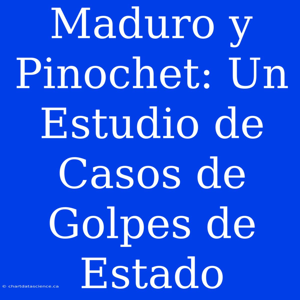 Maduro Y Pinochet: Un Estudio De Casos De Golpes De Estado