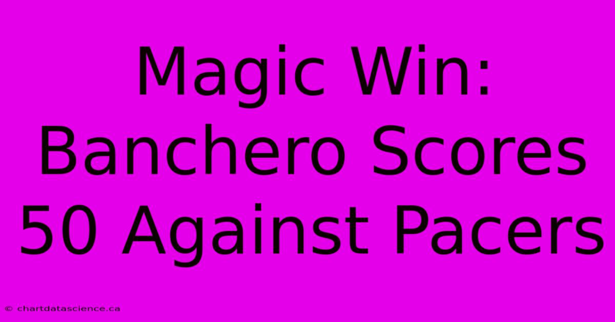 Magic Win: Banchero Scores 50 Against Pacers