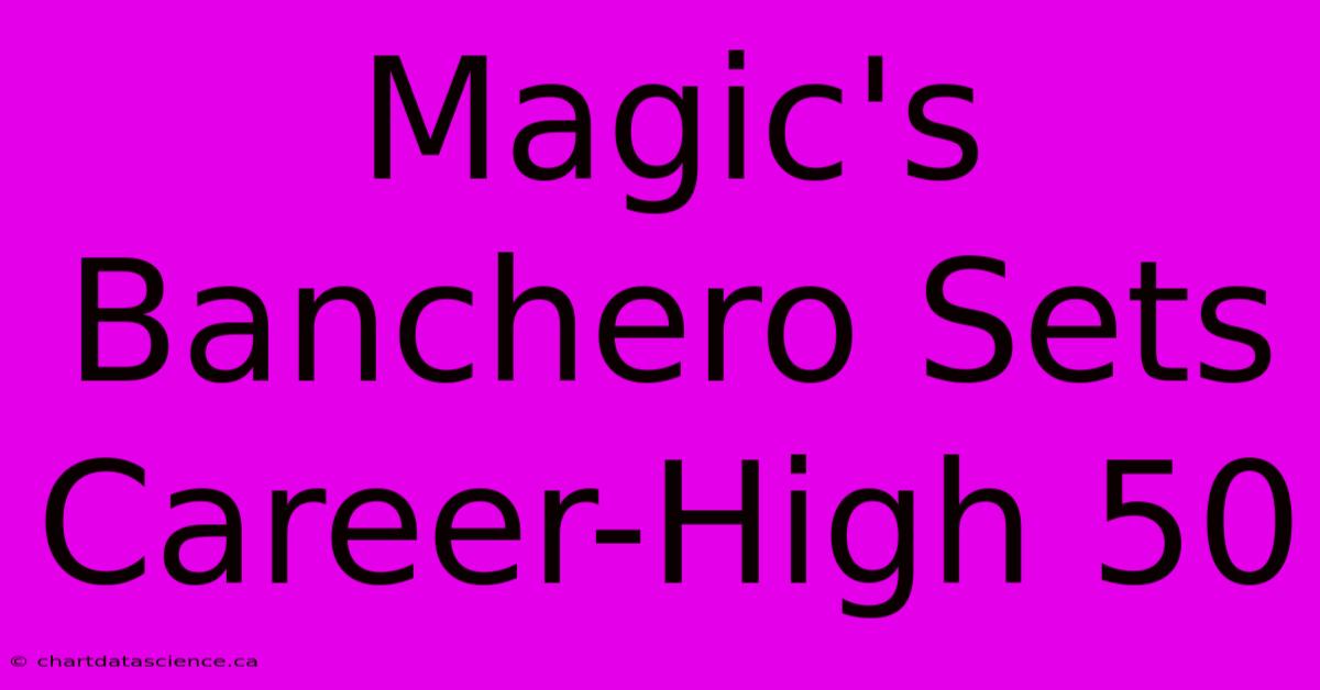 Magic's Banchero Sets Career-High 50