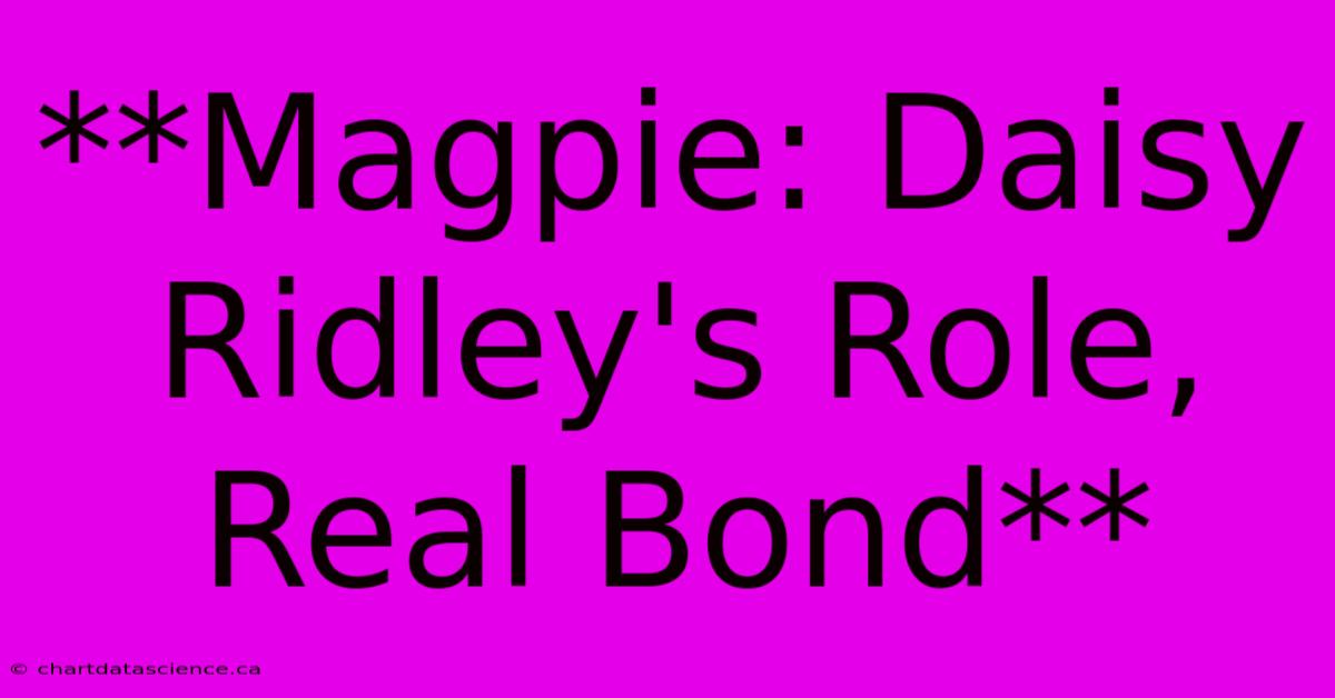 **Magpie: Daisy Ridley's Role, Real Bond**