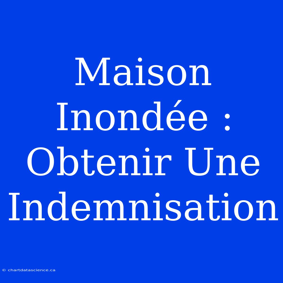 Maison Inondée : Obtenir Une Indemnisation