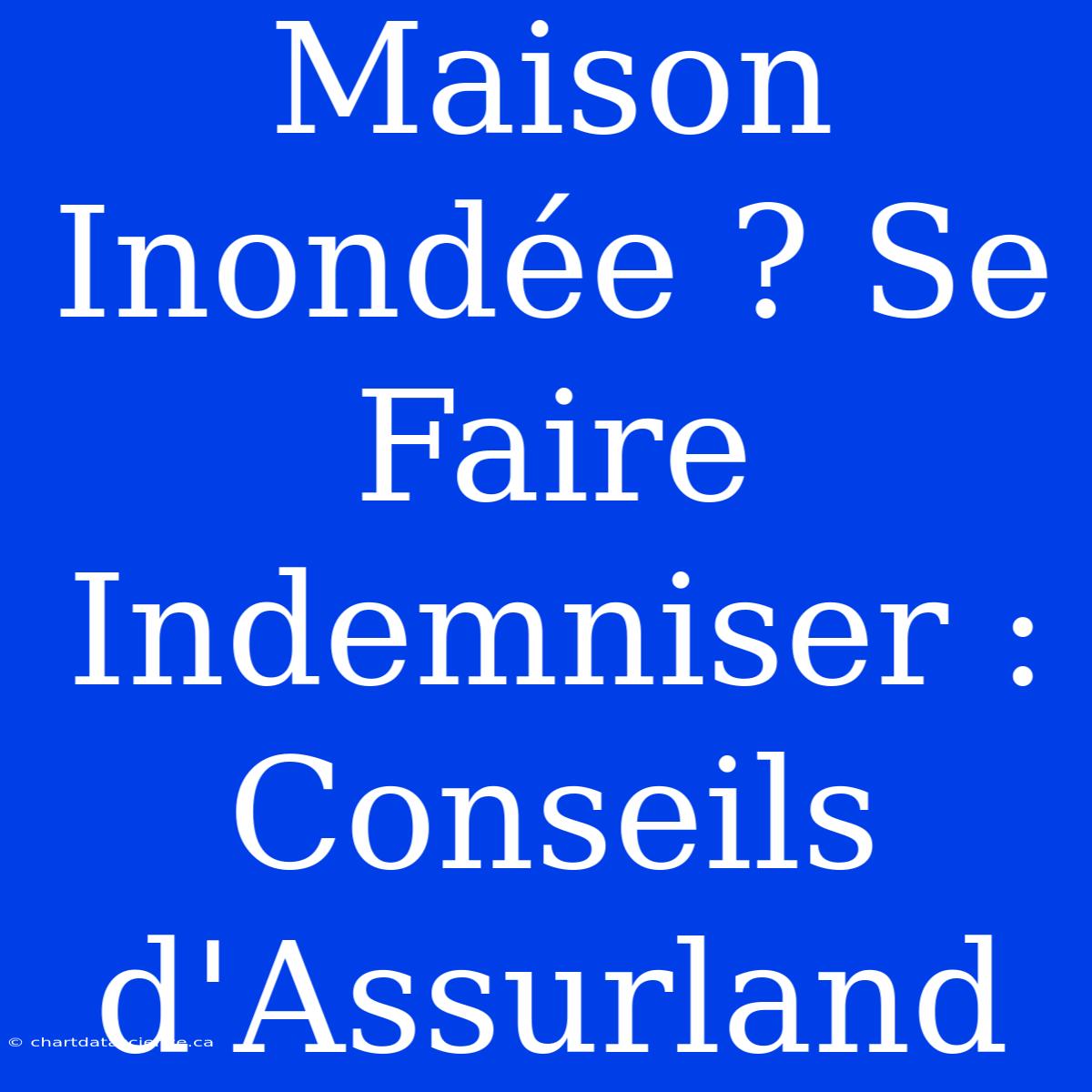 Maison Inondée ? Se Faire Indemniser : Conseils D'Assurland