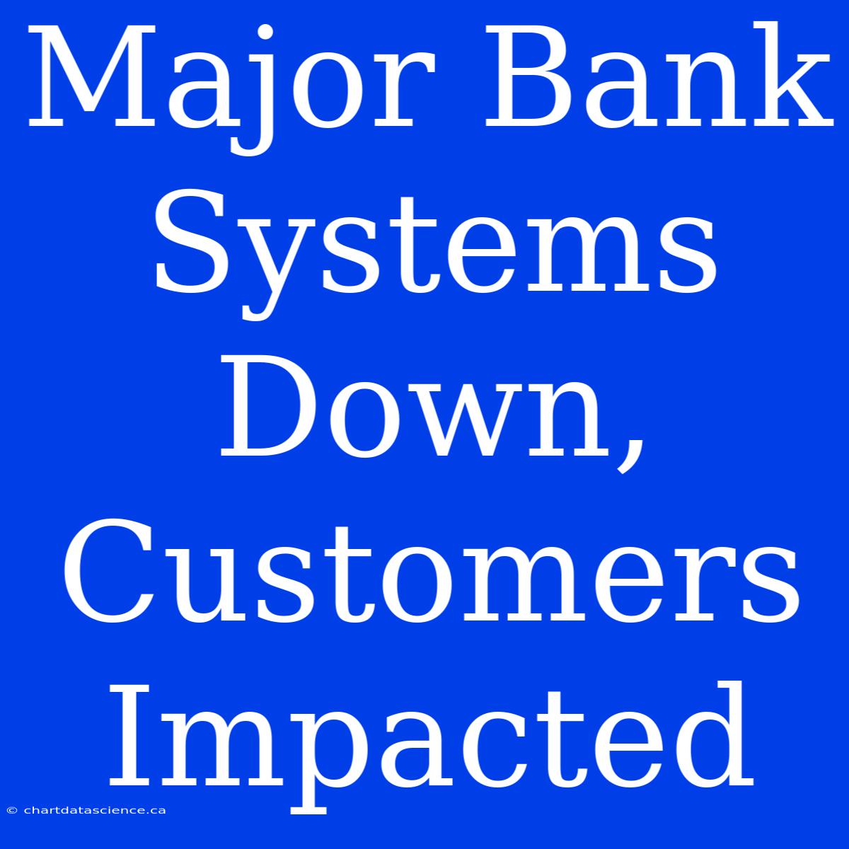 Major Bank Systems Down, Customers Impacted