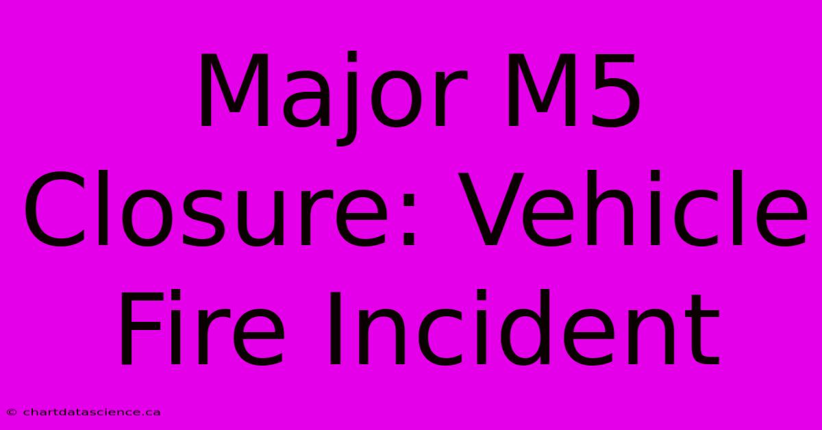 Major M5 Closure: Vehicle Fire Incident