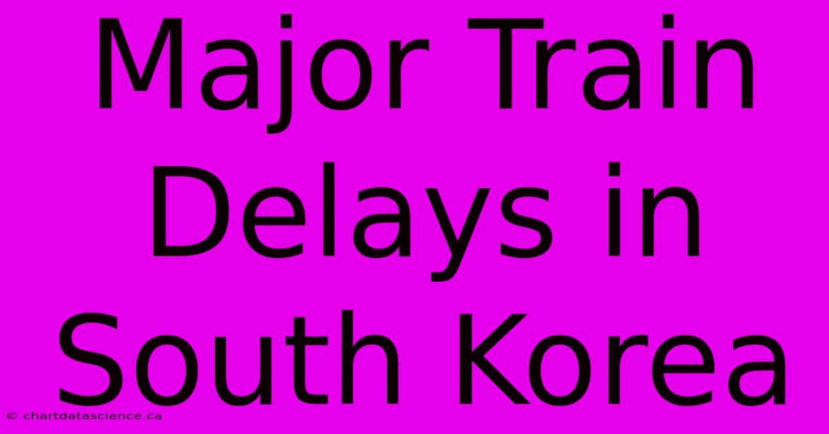 Major Train Delays In South Korea