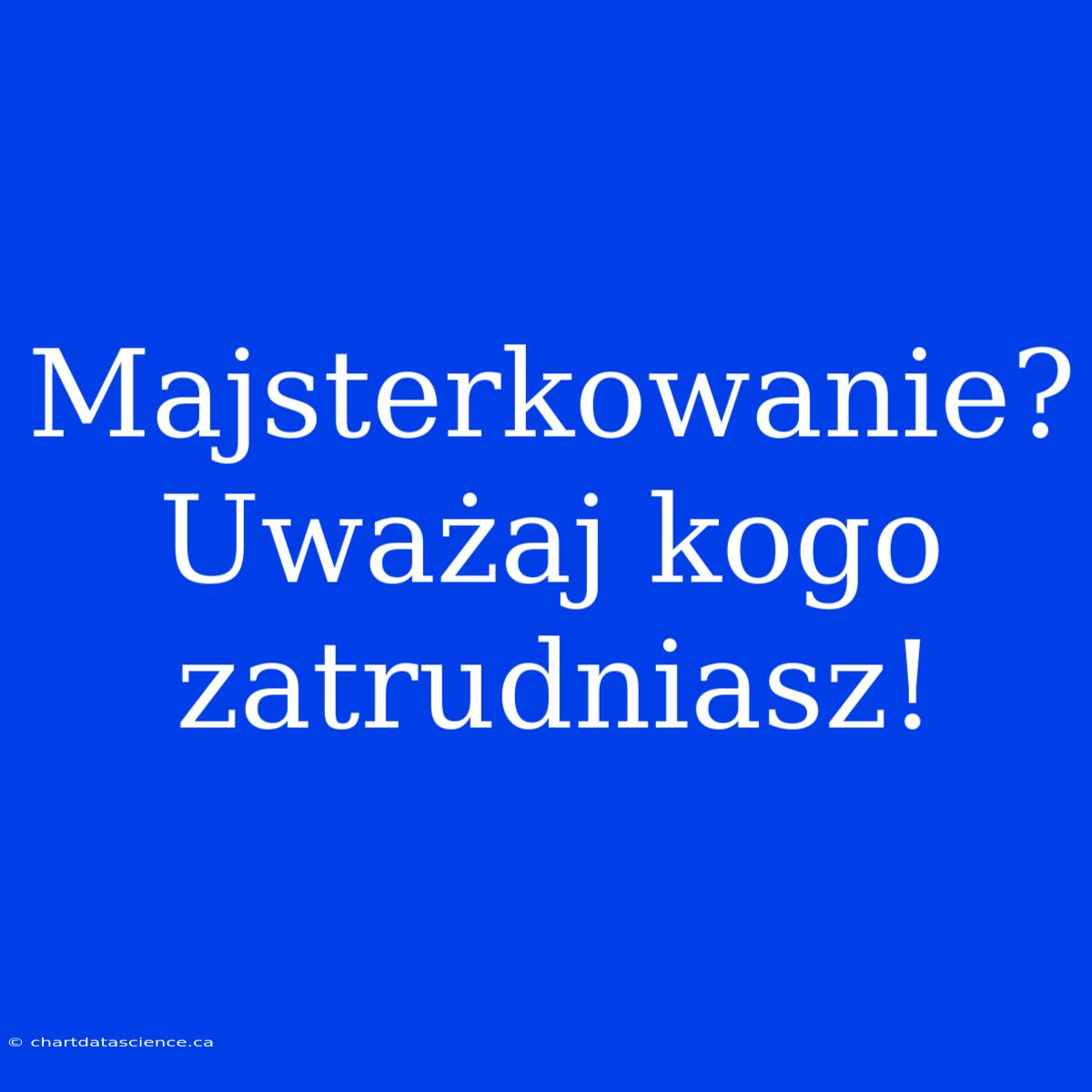 Majsterkowanie? Uważaj Kogo Zatrudniasz!