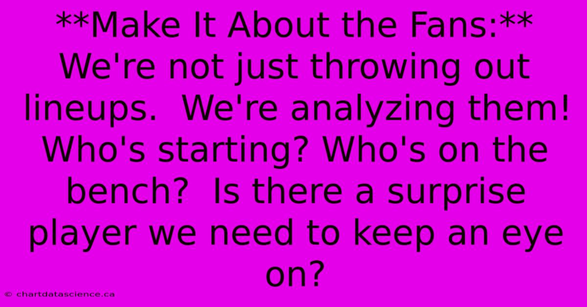 **Make It About The Fans:**  We're Not Just Throwing Out Lineups.  We're Analyzing Them!  Who's Starting? Who's On The Bench?  Is There A Surprise Player We Need To Keep An Eye On? 