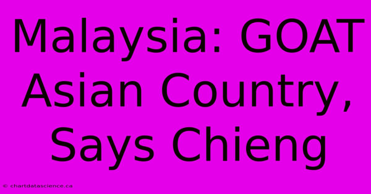 Malaysia: GOAT Asian Country, Says Chieng