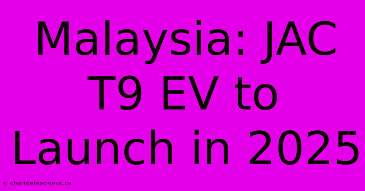 Malaysia: JAC T9 EV To Launch In 2025