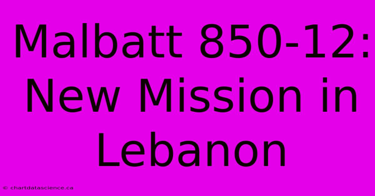 Malbatt 850-12: New Mission In Lebanon