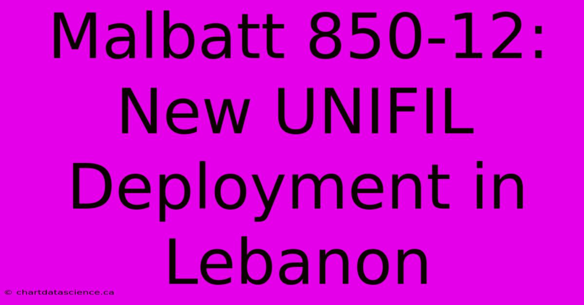 Malbatt 850-12: New UNIFIL Deployment In Lebanon