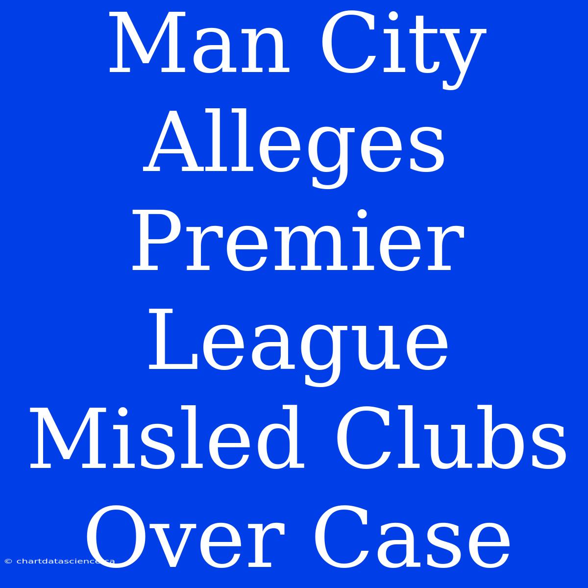 Man City Alleges Premier League Misled Clubs Over Case