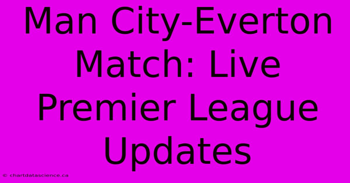 Man City-Everton Match: Live Premier League Updates