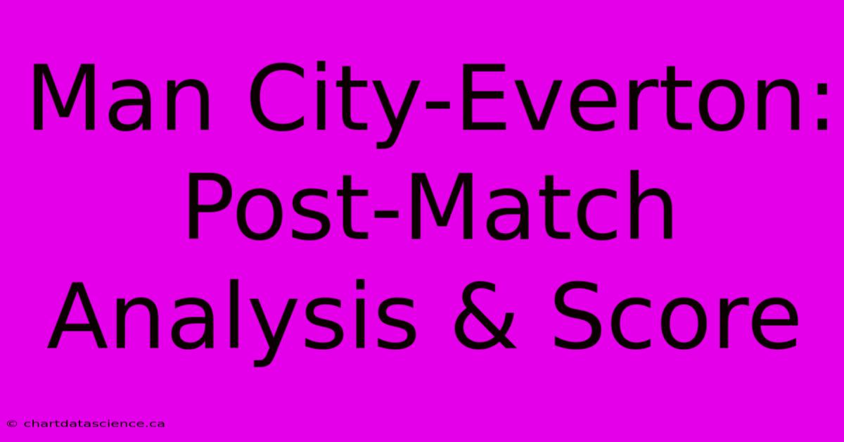 Man City-Everton: Post-Match Analysis & Score