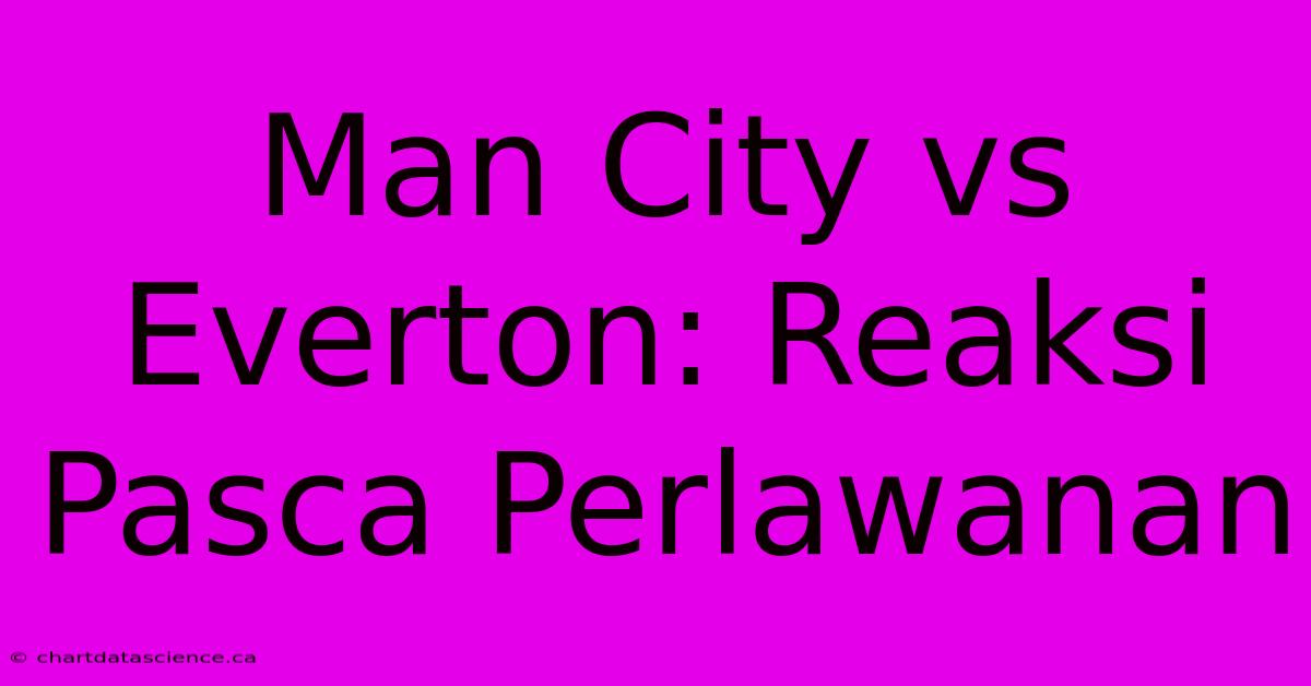 Man City Vs Everton: Reaksi Pasca Perlawanan