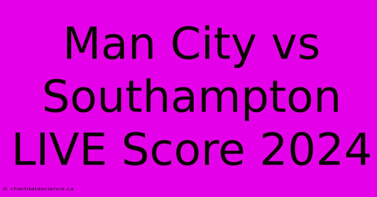 Man City Vs Southampton LIVE Score 2024