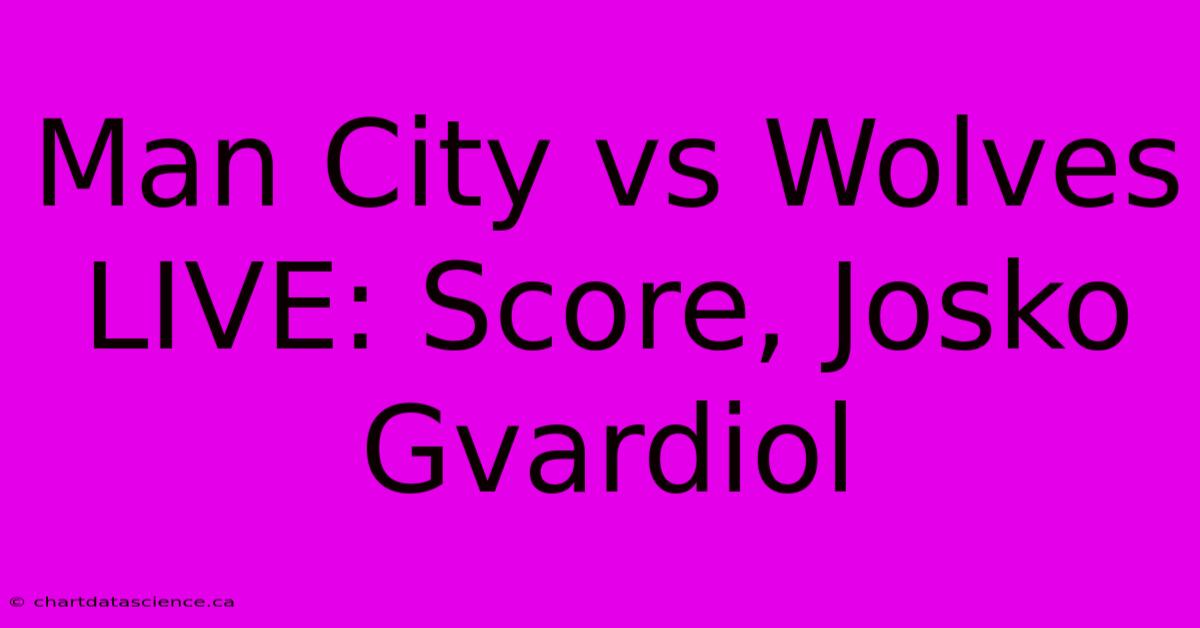 Man City Vs Wolves LIVE: Score, Josko Gvardiol