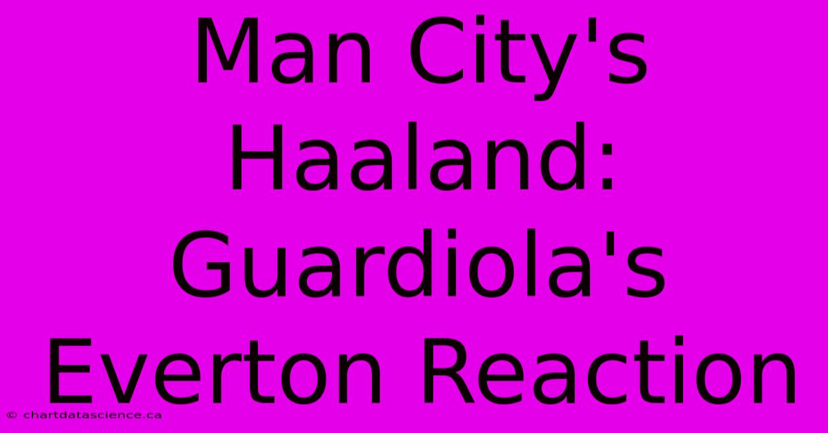 Man City's Haaland: Guardiola's Everton Reaction