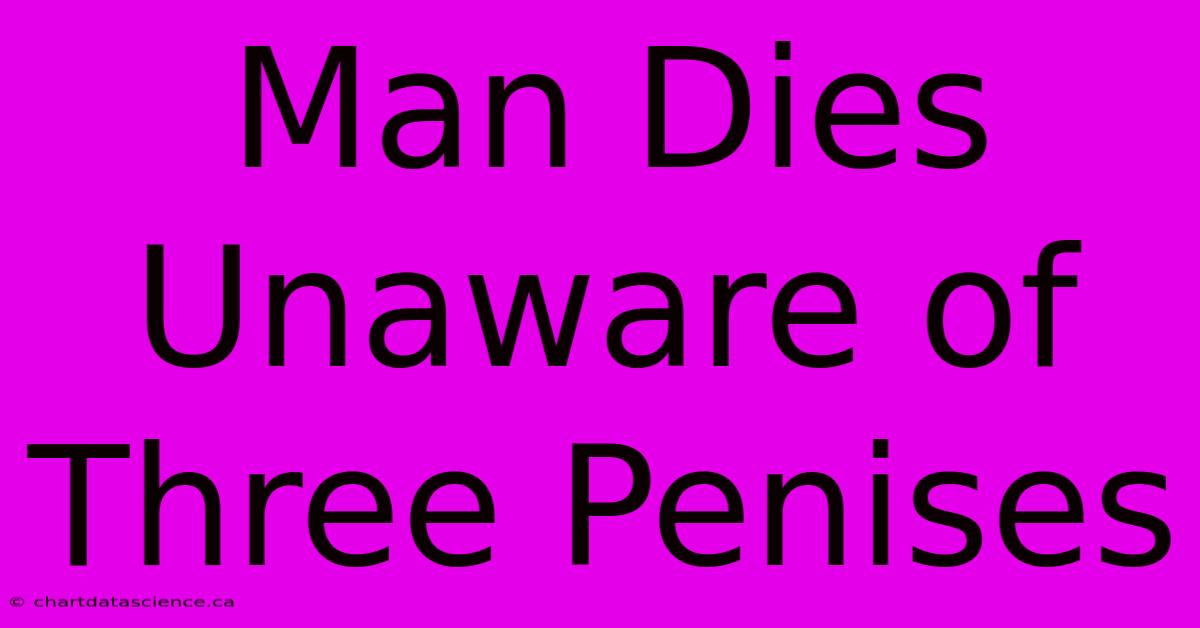 Man Dies Unaware Of Three Penises