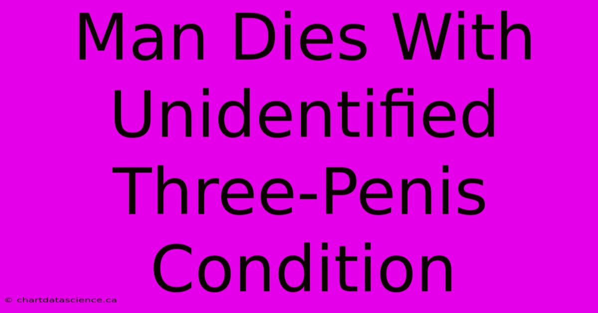 Man Dies With Unidentified Three-Penis Condition 