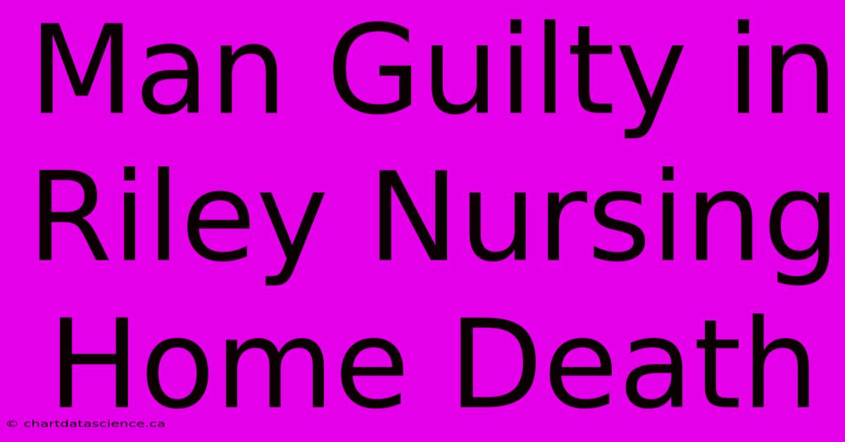 Man Guilty In Riley Nursing Home Death