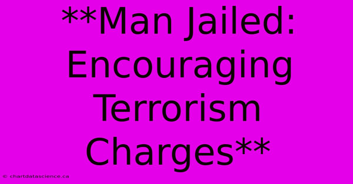 **Man Jailed: Encouraging Terrorism Charges** 