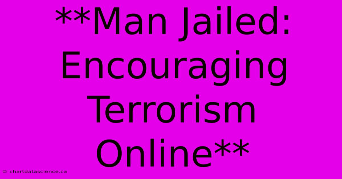 **Man Jailed: Encouraging Terrorism Online** 