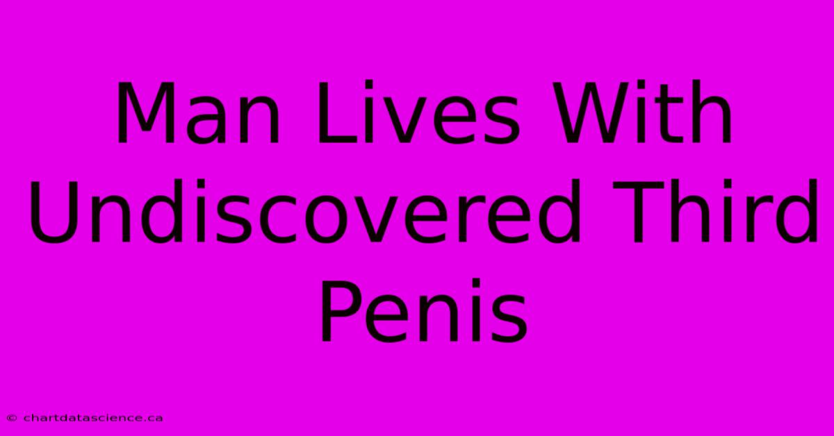 Man Lives With Undiscovered Third Penis