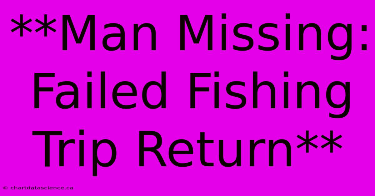 **Man Missing: Failed Fishing Trip Return**