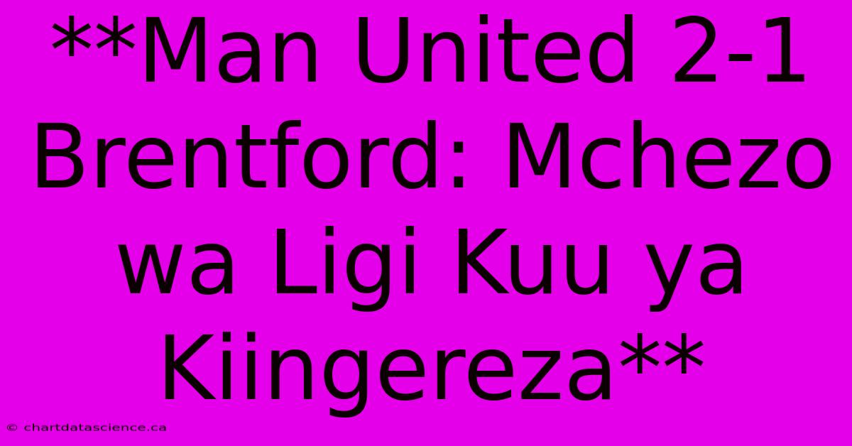 **Man United 2-1 Brentford: Mchezo Wa Ligi Kuu Ya Kiingereza** 