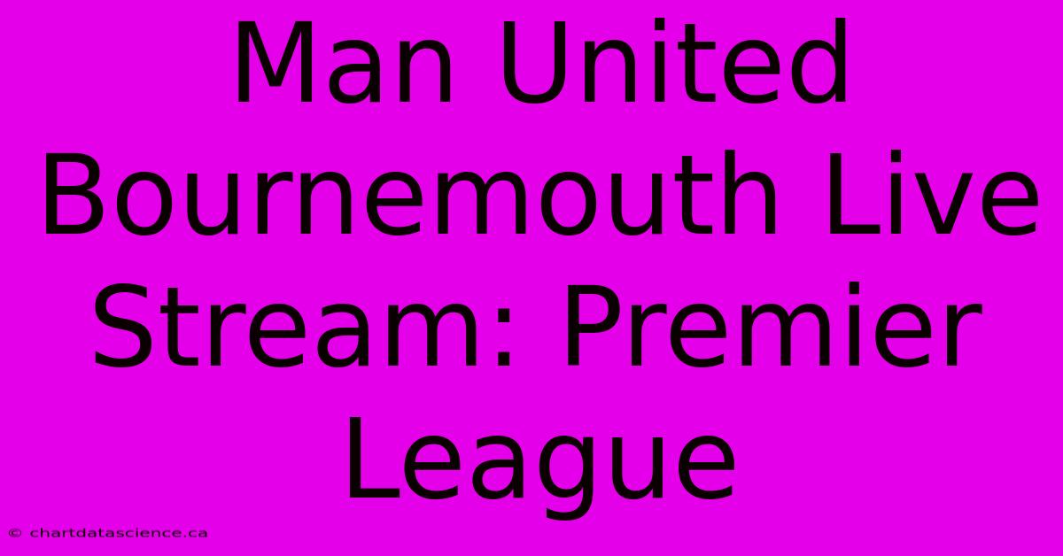 Man United Bournemouth Live Stream: Premier League