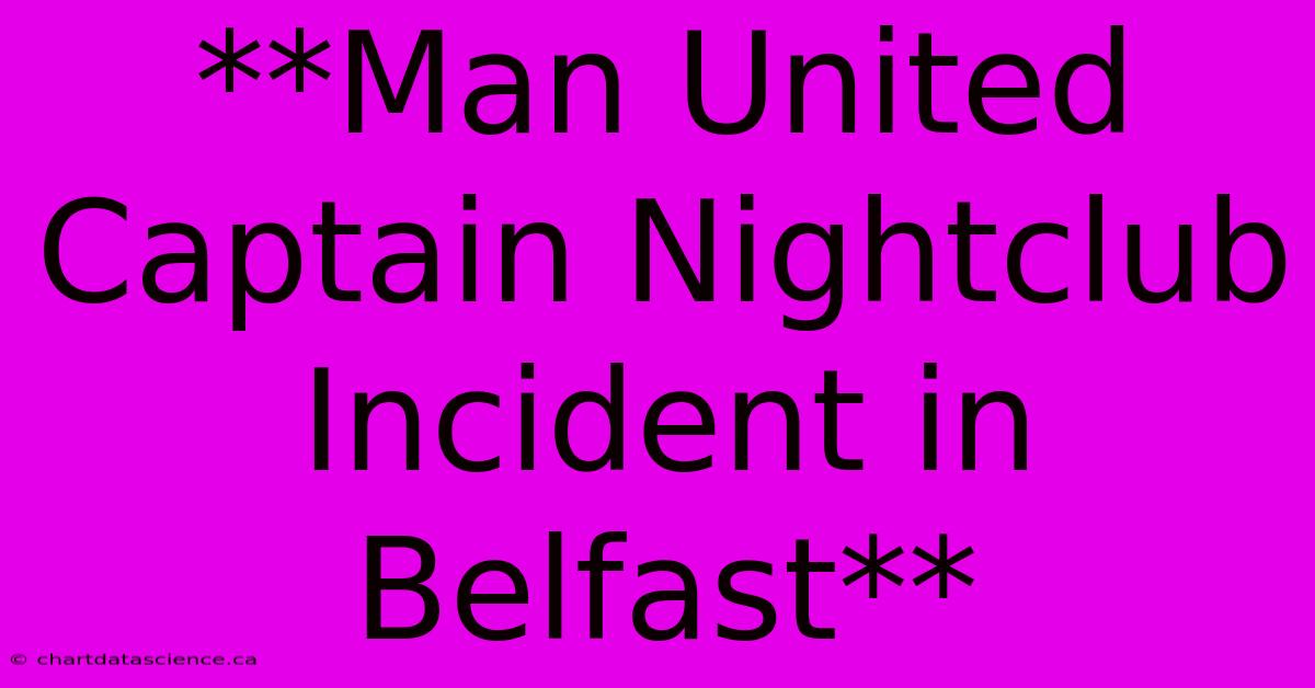 **Man United Captain Nightclub Incident In Belfast**