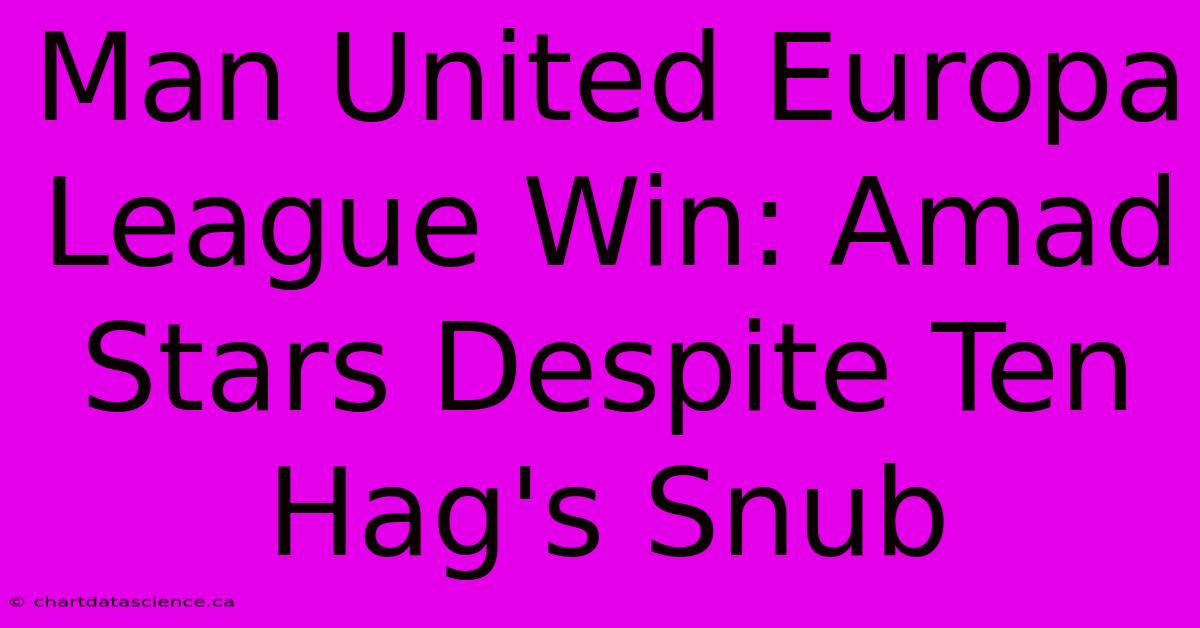 Man United Europa League Win: Amad Stars Despite Ten Hag's Snub 