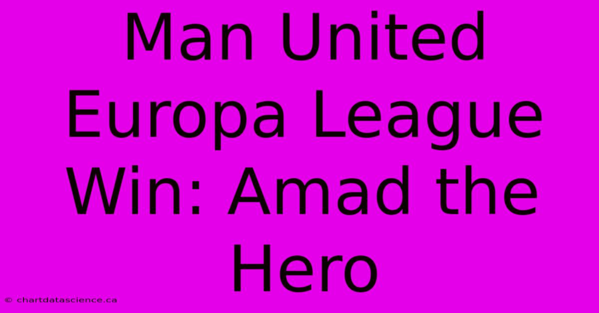 Man United Europa League Win: Amad The Hero