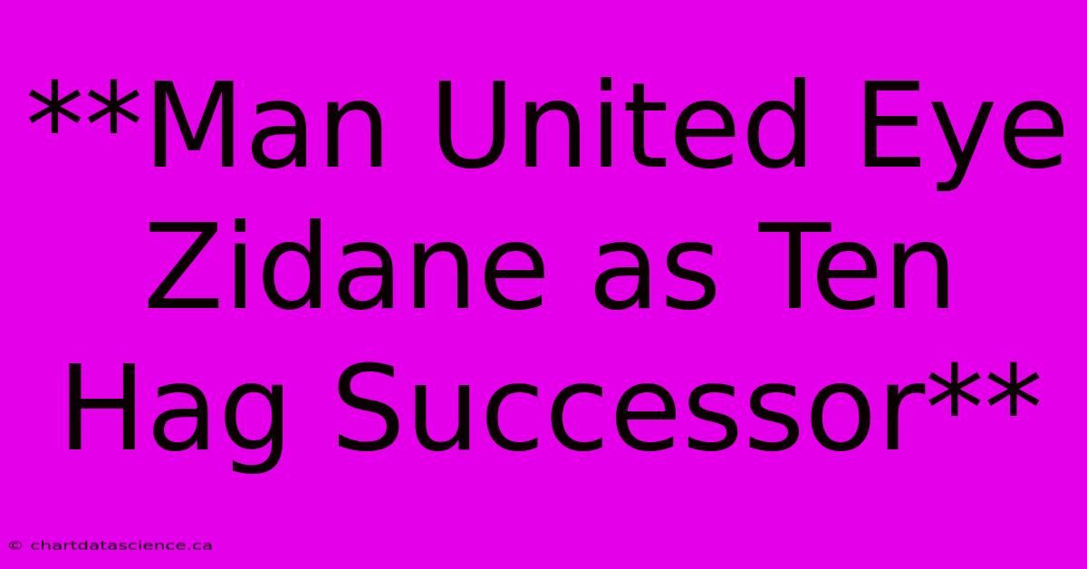 **Man United Eye Zidane As Ten Hag Successor**