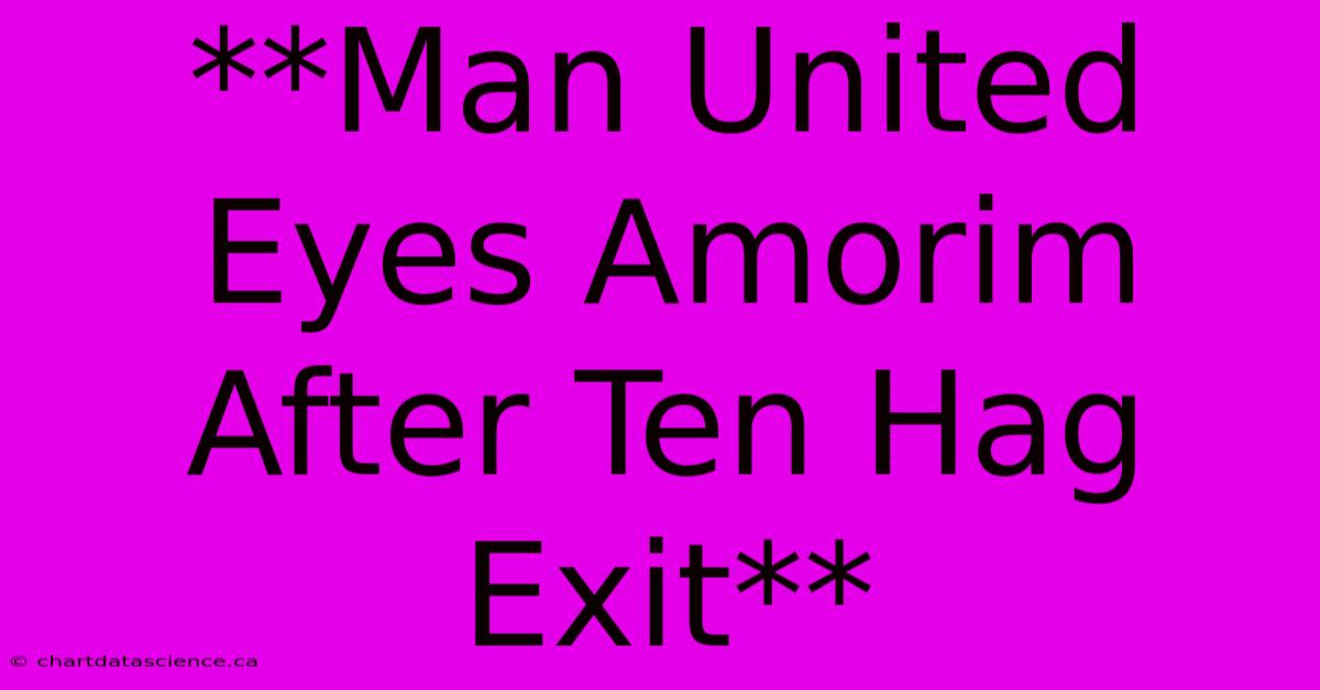 **Man United Eyes Amorim After Ten Hag Exit**