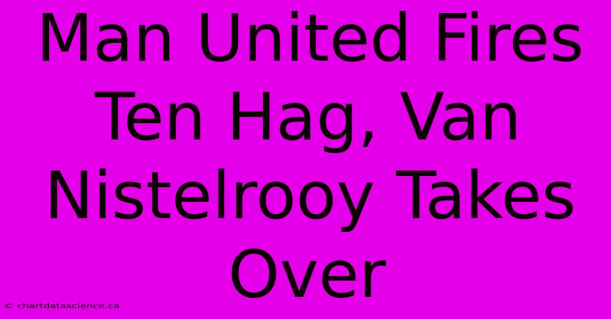 Man United Fires Ten Hag, Van Nistelrooy Takes Over