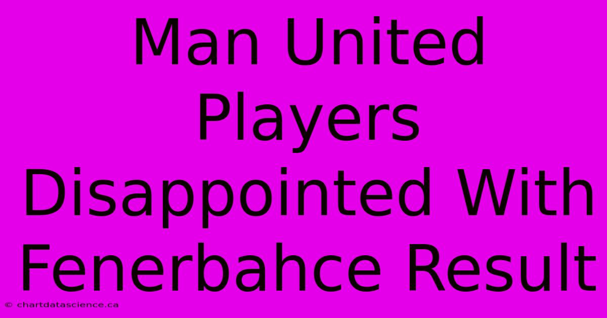 Man United Players Disappointed With Fenerbahce Result