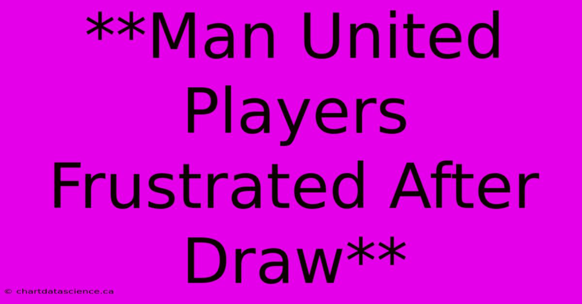 **Man United Players Frustrated After Draw**