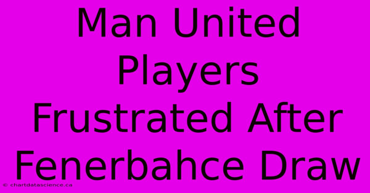 Man United Players Frustrated After Fenerbahce Draw