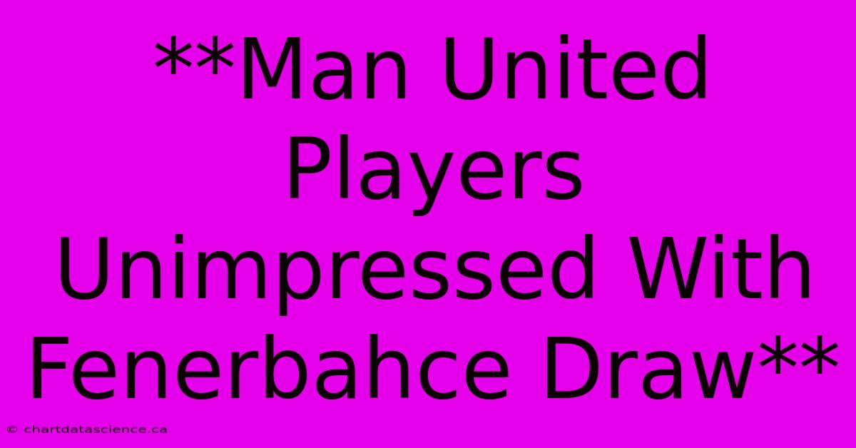 **Man United Players Unimpressed With Fenerbahce Draw**