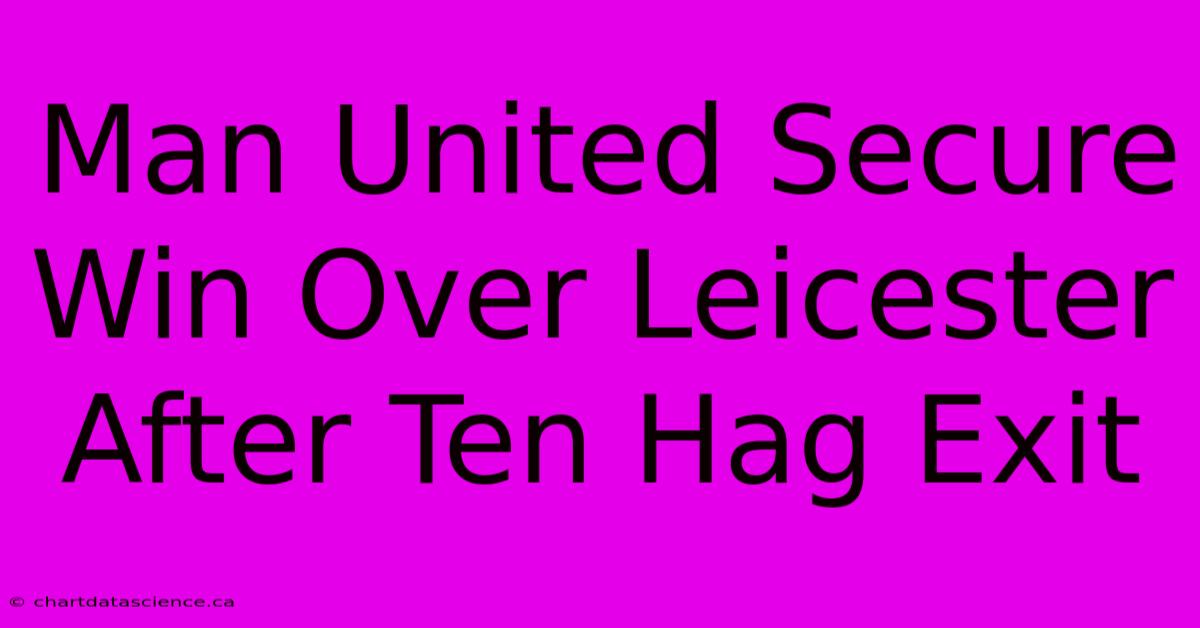 Man United Secure Win Over Leicester After Ten Hag Exit