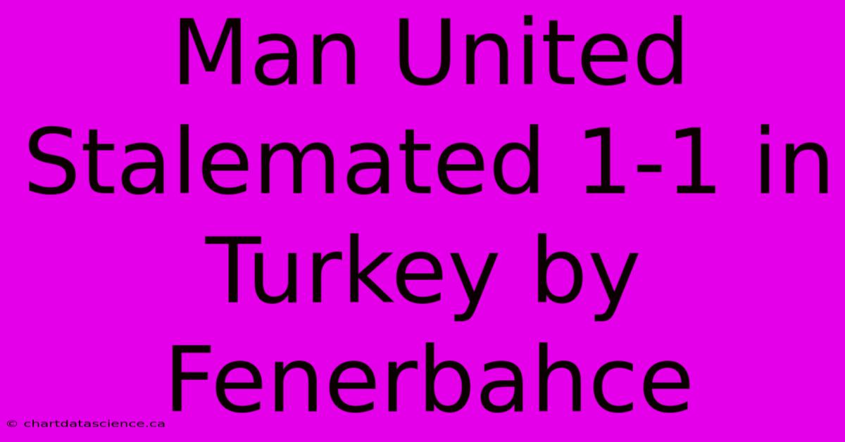 Man United Stalemated 1-1 In Turkey By Fenerbahce 