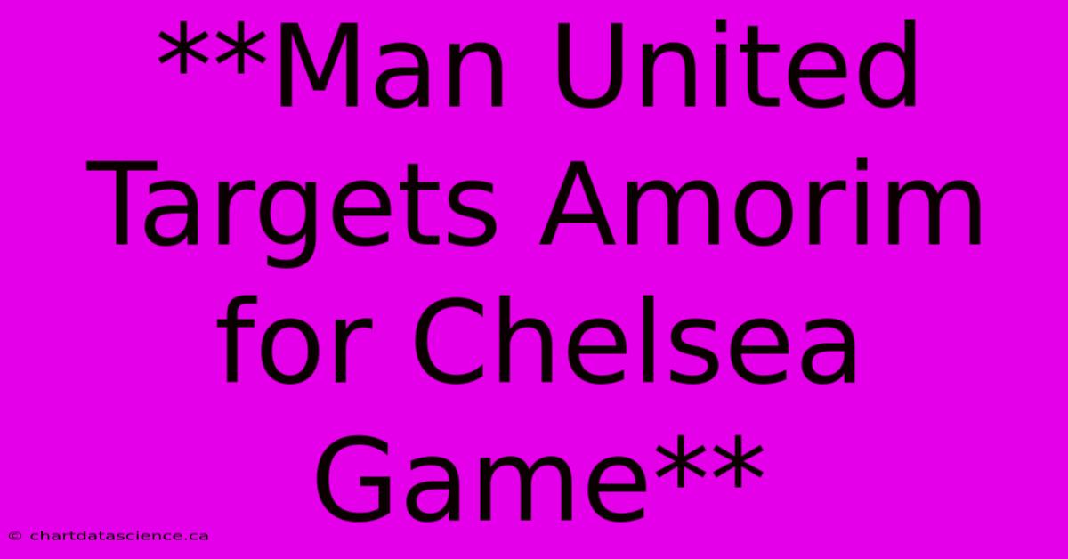 **Man United Targets Amorim For Chelsea Game**