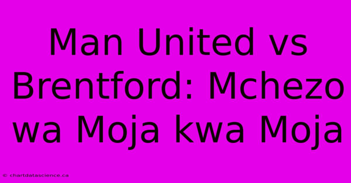 Man United Vs Brentford: Mchezo Wa Moja Kwa Moja