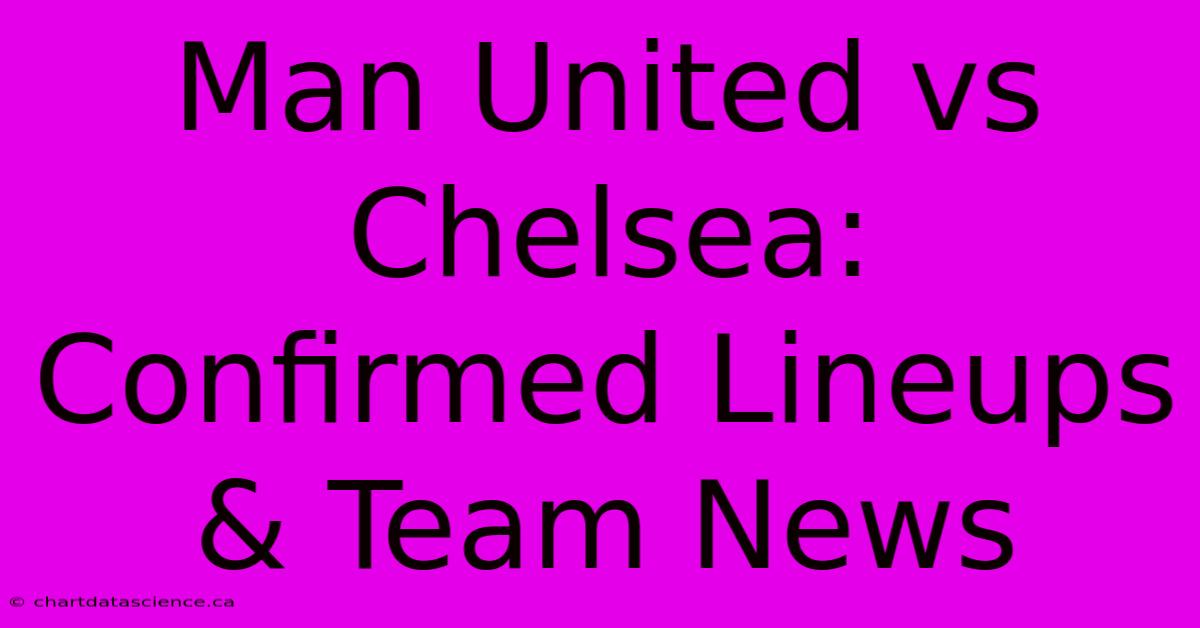 Man United Vs Chelsea: Confirmed Lineups & Team News