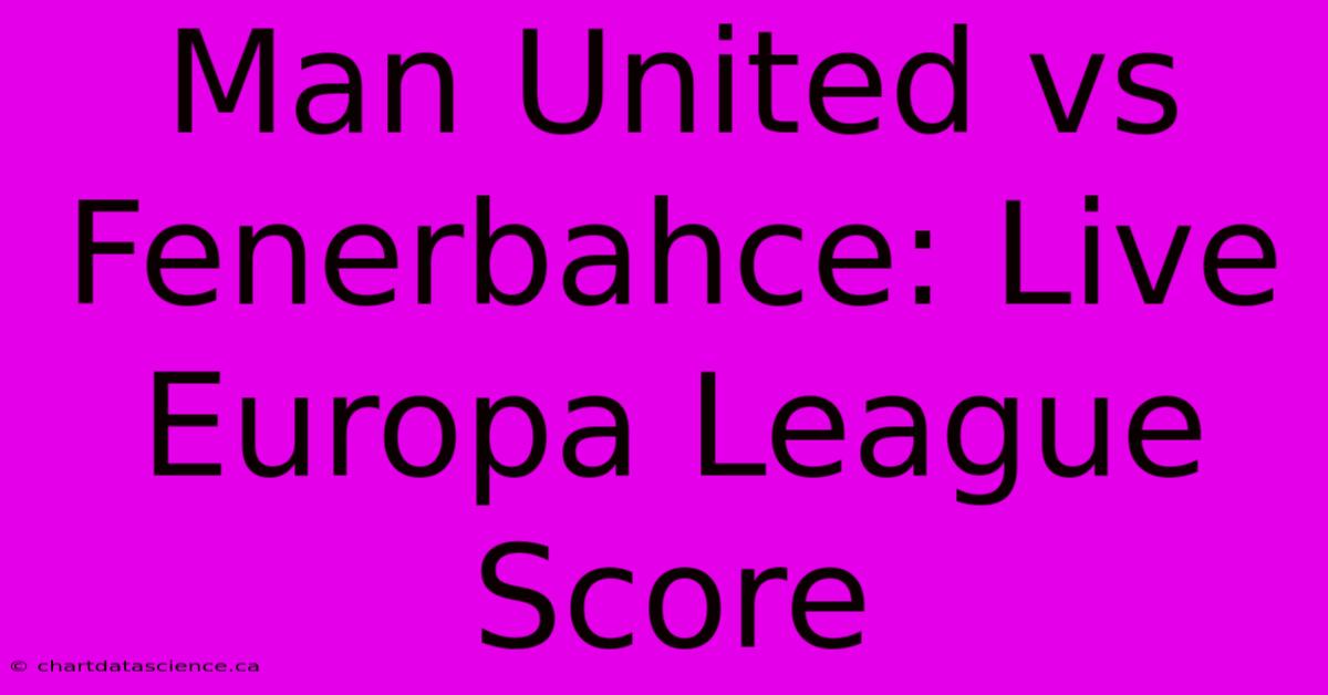 Man United Vs Fenerbahce: Live Europa League Score