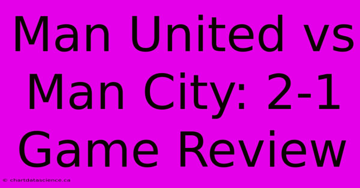 Man United Vs Man City: 2-1 Game Review